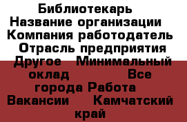 Библиотекарь › Название организации ­ Компания-работодатель › Отрасль предприятия ­ Другое › Минимальный оклад ­ 18 000 - Все города Работа » Вакансии   . Камчатский край